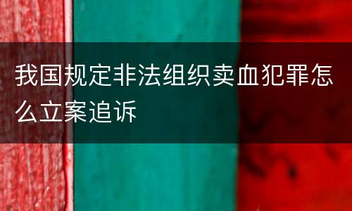我国规定非法组织卖血犯罪怎么立案追诉