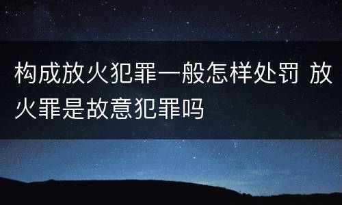 构成放火犯罪一般怎样处罚 放火罪是故意犯罪吗