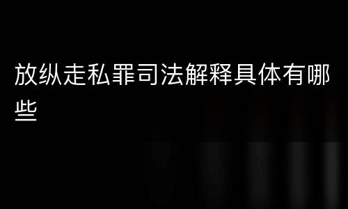放纵走私罪司法解释具体有哪些
