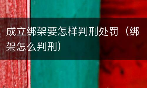 成立绑架要怎样判刑处罚（绑架怎么判刑）