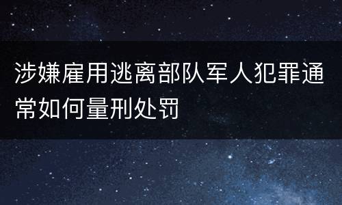涉嫌雇用逃离部队军人犯罪通常如何量刑处罚