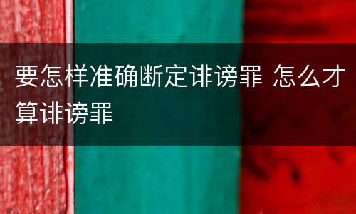 要怎样准确断定诽谤罪 怎么才算诽谤罪