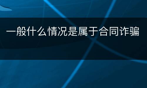 一般什么情况是属于合同诈骗