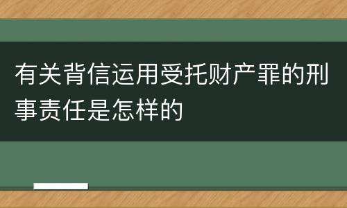 有关背信运用受托财产罪的刑事责任是怎样的