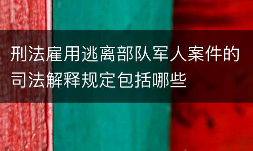刑法雇用逃离部队军人案件的司法解释规定包括哪些