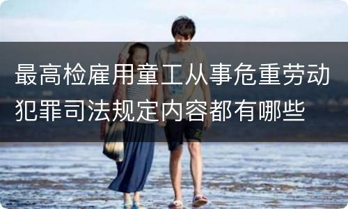 最高检雇用童工从事危重劳动犯罪司法规定内容都有哪些