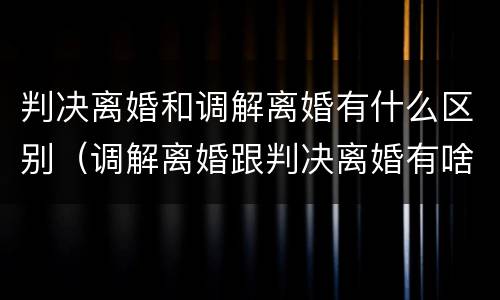 判决离婚和调解离婚有什么区别（调解离婚跟判决离婚有啥区别）