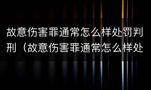 故意伤害罪通常怎么样处罚判刑（故意伤害罪通常怎么样处罚判刑多少年）