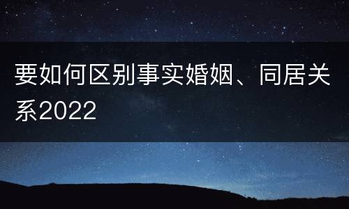 要如何区别事实婚姻、同居关系2022