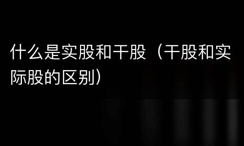 什么是实股和干股（干股和实际股的区别）