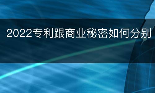 2022专利跟商业秘密如何分别