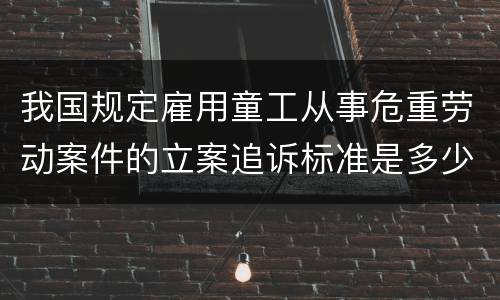 我国规定雇用童工从事危重劳动案件的立案追诉标准是多少