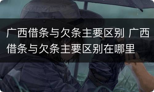 广西借条与欠条主要区别 广西借条与欠条主要区别在哪里