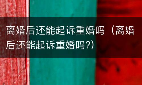 离婚后还能起诉重婚吗（离婚后还能起诉重婚吗?）