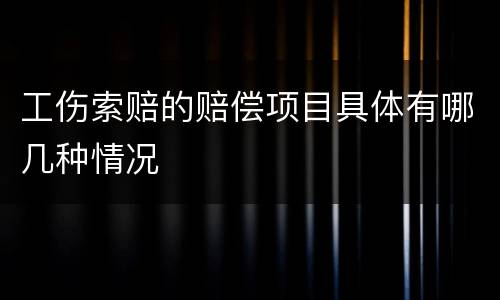 工伤索赔的赔偿项目具体有哪几种情况
