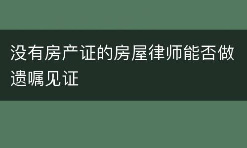 没有房产证的房屋律师能否做遗嘱见证