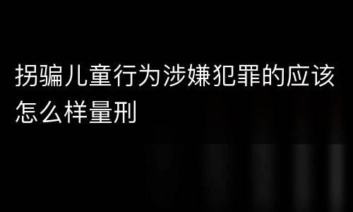 拐骗儿童行为涉嫌犯罪的应该怎么样量刑
