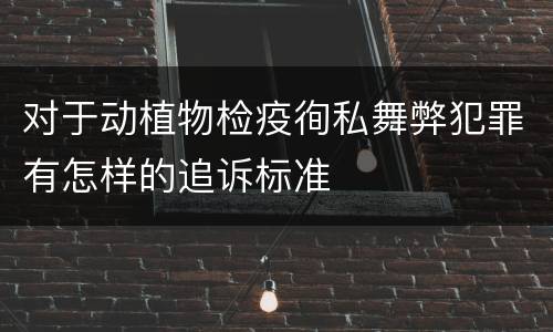 对于动植物检疫徇私舞弊犯罪有怎样的追诉标准
