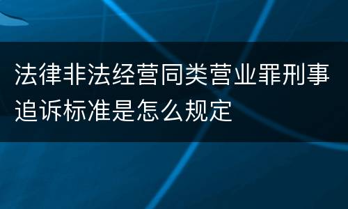 法律非法经营同类营业罪刑事追诉标准是怎么规定