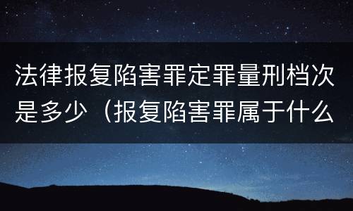 法律报复陷害罪定罪量刑档次是多少（报复陷害罪属于什么罪）