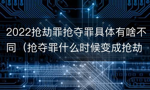 2022抢劫罪抢夺罪具体有啥不同（抢夺罪什么时候变成抢劫罪）