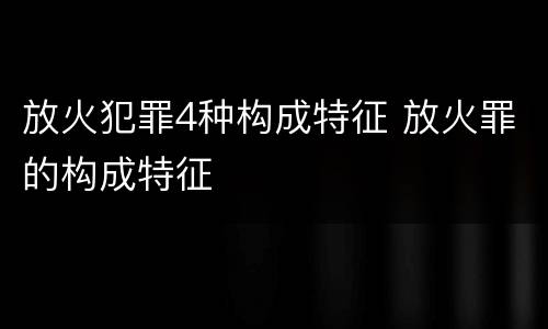 放火犯罪4种构成特征 放火罪的构成特征