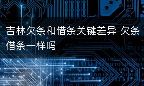 吉林欠条和借条关键差异 欠条借条一样吗