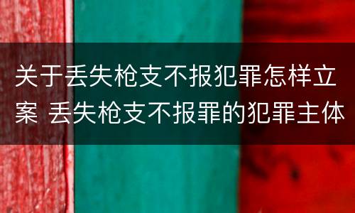 关于丢失枪支不报犯罪怎样立案 丢失枪支不报罪的犯罪主体