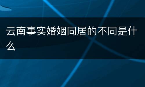 云南事实婚姻同居的不同是什么