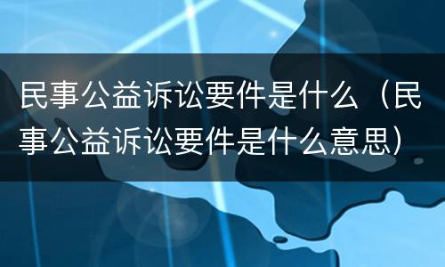 民事公益诉讼要件是什么（民事公益诉讼要件是什么意思）