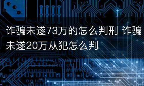 诈骗未遂73万的怎么判刑 诈骗未遂20万从犯怎么判