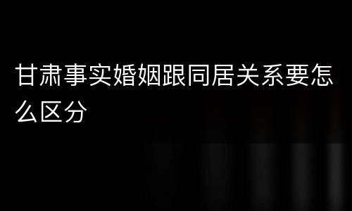 甘肃事实婚姻跟同居关系要怎么区分