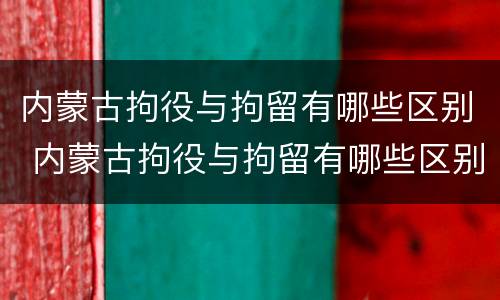 内蒙古拘役与拘留有哪些区别 内蒙古拘役与拘留有哪些区别图片