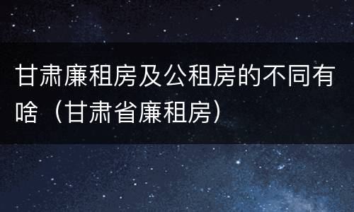 甘肃廉租房及公租房的不同有啥（甘肃省廉租房）