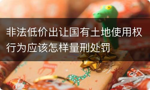 非法低价出让国有土地使用权行为应该怎样量刑处罚