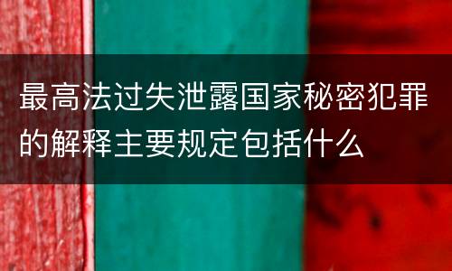 最高法过失泄露国家秘密犯罪的解释主要规定包括什么