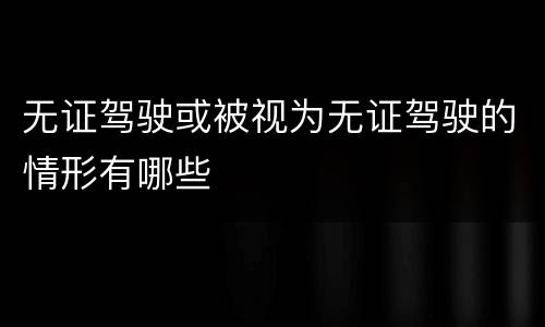 无证驾驶或被视为无证驾驶的情形有哪些