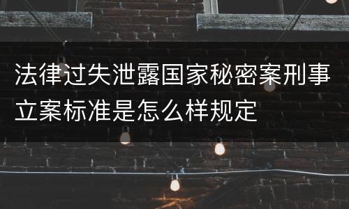 法律过失泄露国家秘密案刑事立案标准是怎么样规定