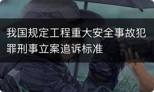 我国规定工程重大安全事故犯罪刑事立案追诉标准