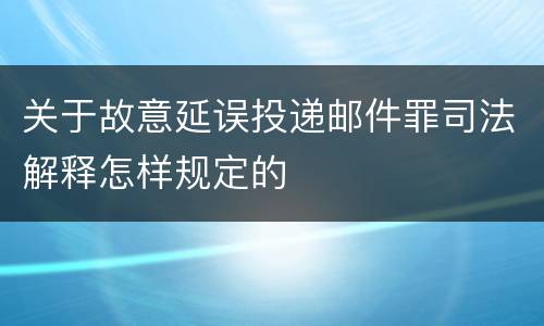 关于故意延误投递邮件罪司法解释怎样规定的