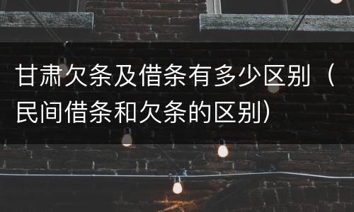 甘肃欠条及借条有多少区别（民间借条和欠条的区别）
