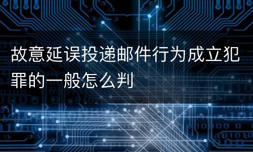 故意延误投递邮件行为成立犯罪的一般怎么判