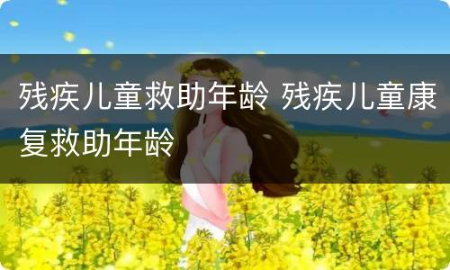 残疾儿童救助年龄 残疾儿童康复救助年龄