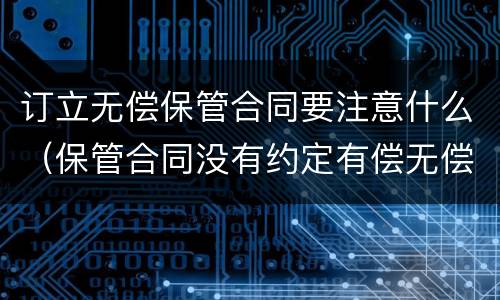 订立无偿保管合同要注意什么（保管合同没有约定有偿无偿）