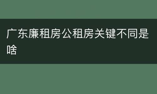 广东廉租房公租房关键不同是啥