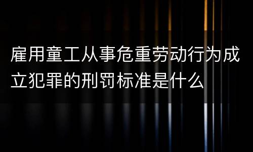 雇用童工从事危重劳动行为成立犯罪的刑罚标准是什么