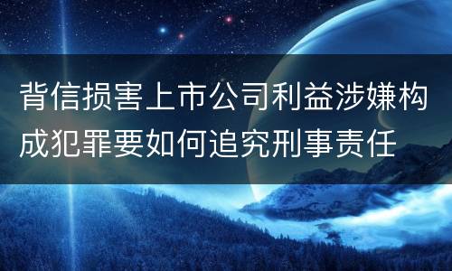 背信损害上市公司利益涉嫌构成犯罪要如何追究刑事责任