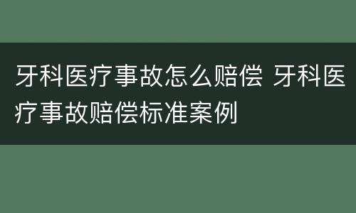 牙科医疗事故怎么赔偿 牙科医疗事故赔偿标准案例
