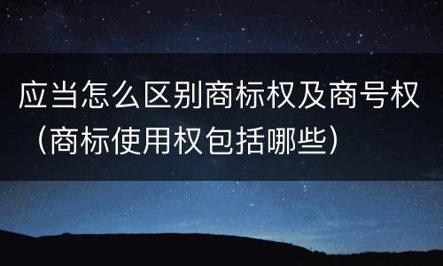 应当怎么区别商标权及商号权（商标使用权包括哪些）