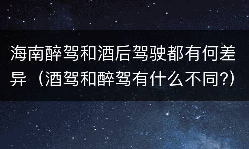 海南醉驾和酒后驾驶都有何差异（酒驾和醉驾有什么不同?）
